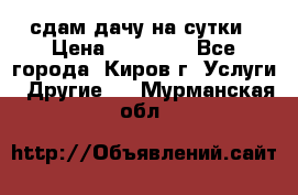 сдам дачу на сутки › Цена ­ 10 000 - Все города, Киров г. Услуги » Другие   . Мурманская обл.